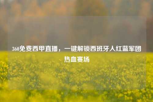 360免费西甲直播，一键解锁西班牙人红蓝军团热血赛场
