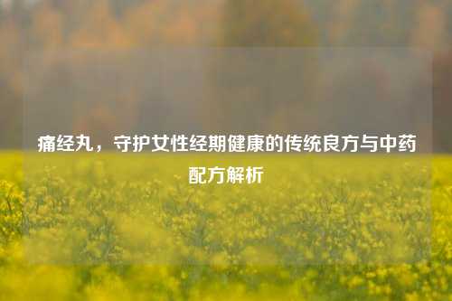 痛经丸，守护女性经期健康的传统良方与中药配方解析