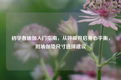 初学者瑜伽入门指南，从呼吸开启身心平衡，附瑜伽垫尺寸选择建议
