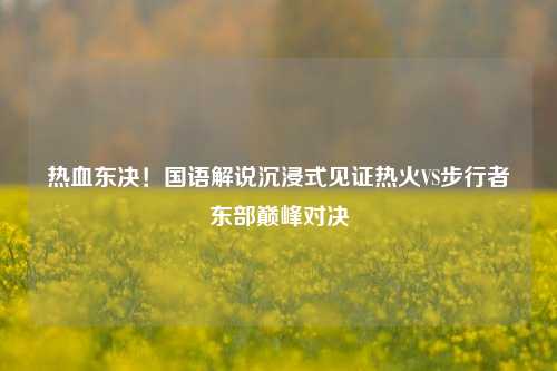 热血东决！国语解说沉浸式见证热火VS步行者东部巅峰对决