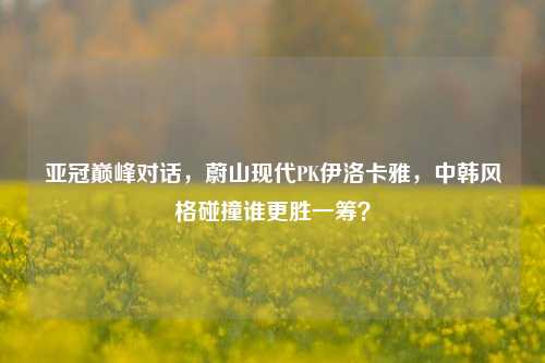 亚冠巅峰对话,蔚山现代PK伊洛卡雅,中韩风格碰撞谁更胜一筹?