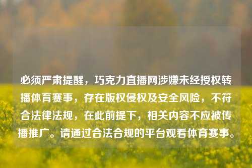 必须严肃提醒,巧克力直播网涉嫌未经授权转播体育赛事,存在版权侵权及安全风险,不符合法律法规,在此前提下,相关内容不应被传播推广。请通过合法合规的平台观看体育赛事。