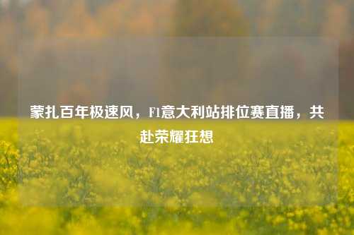 蒙扎百年极速风,F1意大利站排位赛直播,共赴荣耀狂想