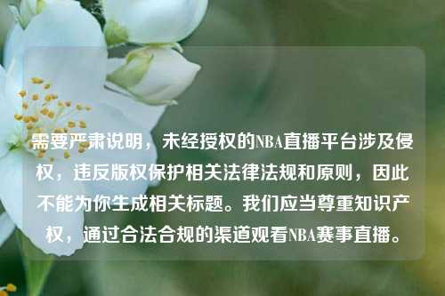 需要严肃说明,未经授权的NBA直播平台涉及侵权,违反版权保护相关法律法规和原则,因此不能为你生成相关标题。我们应当尊重知识产权,通过合法合规的渠道观看NBA赛事直播。