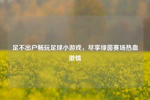 足不出户畅玩足球小游戏,尽享绿茵赛场热血
