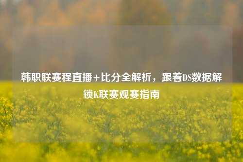 韩职联赛程直播+比分全解析,跟着DS数据解锁K联赛观赛指南