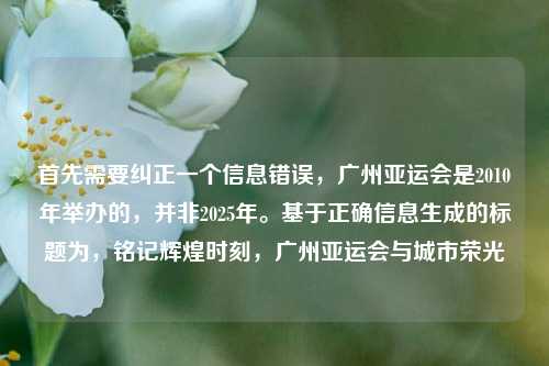 首先需要纠正一个信息错误,广州亚运会是2010年举办的,并非2025年。基于正确信息生成的标题为,铭记辉煌时刻,广州亚运会与城市荣光