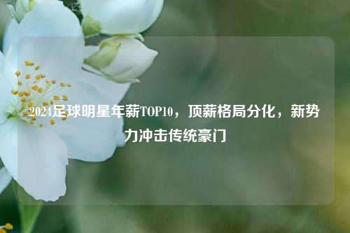2024足球明星年薪TOP10,顶薪格局分化,新势力冲击传统豪门