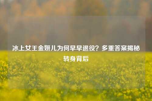 冰上女王金妍儿为何早早退役?多重答案揭秘转身背后