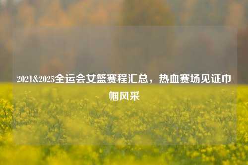 2021&2025全运会女篮赛程汇总,热血赛场见证巾帼风采