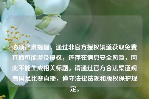 必须严肃提醒,通过非官方授权渠道获取免费直播可能涉及侵权,还存在信息安全风险,因此不能生成相关标题。请通过官方合法渠道观看国足比赛直播,遵守法律法规和版权保护规定。