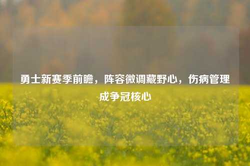勇士新赛季前瞻,阵容微调藏野心,伤病管理成争冠核心