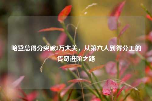 哈登总得分突破3万大关,从第六人到得分王的传奇进阶之路