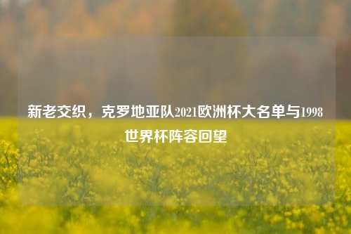 新老交织，克罗地亚队2021欧洲杯大名单与1998世界杯阵容回望