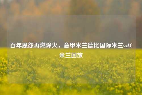 百年恩怨再燃烽火,意甲米兰德比国际米兰vsAC米兰回放