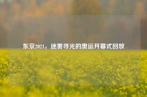 东京2021,迷雾寻光的奥运开幕式回放