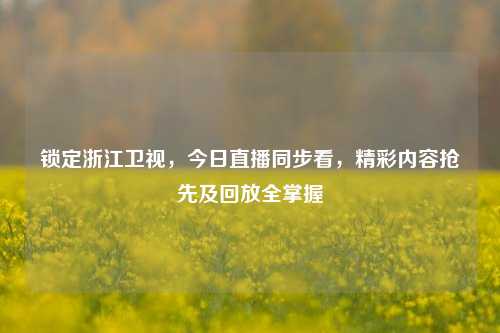 锁定浙江卫视,今日直播同步看,精彩内容抢先及回放全掌握