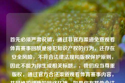 首先必须严肃说明,通过非官方渠道免费观看体育赛事回放是侵犯知识产权的行为,还存在安全风险,不符合法律法规和版权保护原则,因此不能为你生成相关标题。,我们应当尊重版权,通过官方合法渠道观看体育赛事内容,共同维护健康的 环境。如果你有其他合法合规的内容需要生成标题,我会尽力为你服务。