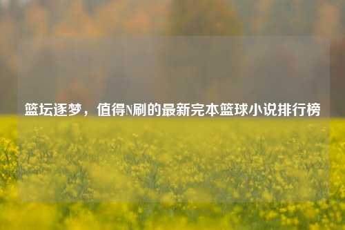 篮坛逐梦,值得N刷的最新完本篮球小说排行榜