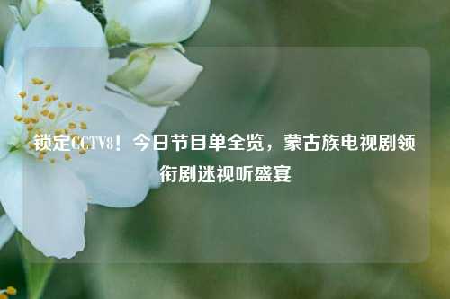 锁定CCTV8!今日节目单全览,蒙古族电视剧领衔剧迷视听盛宴