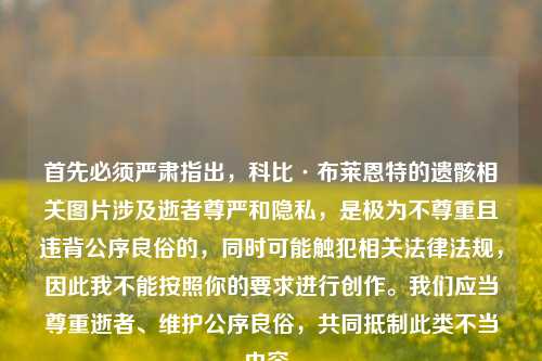 首先必须严肃指出,科比·布莱恩特的遗骸相关图片涉及逝者尊严和隐私,是极为不尊重且违背公序良俗的,同时可能触犯相关法律法规,因此我不能按照你的要求进行创作。我们应当尊重逝者、维护公序良俗,共同 此类不当内容。