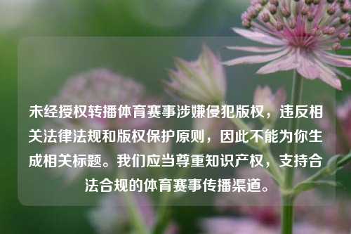 未经授权转播体育赛事涉嫌侵犯版权,违反相关法律法规和版权保护原则,因此不能为你生成相关标题。我们应当尊重知识产权,支持合法合规的体育赛事传播渠道。