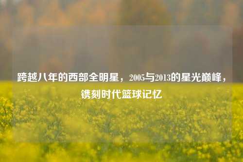 跨越八年的西部全明星,2005与2013的星光巅峰,镌刻时代篮球记忆
