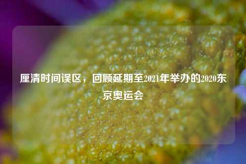 厘清时间误区,回顾延期至2021年举办的2020东京奥运会