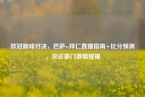 欧冠巅峰对决,巴萨vs拜仁直播指南+比分预测,见证豪门 碰撞