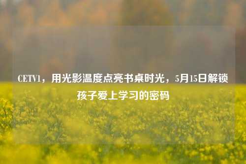 CETV1,用光影温度点亮书桌时光,5月15日解锁孩子爱上学习的密码