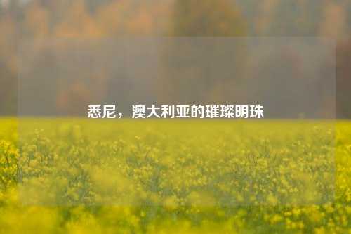 悉尼，澳大利亚的璀璨明珠