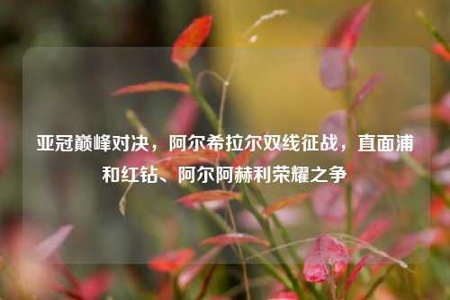 亚冠巅峰对决，阿尔希拉尔双线征战，直面浦和红钻、阿尔阿赫利荣耀之争