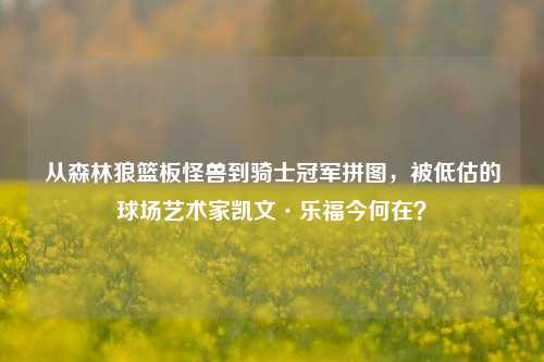 从森林狼篮板怪兽到骑士冠军拼图,被低估的球场艺术家凯文·乐福今何在?