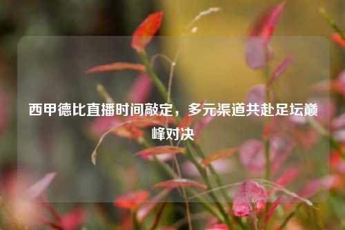 西甲德比直播时间敲定,多元渠道共赴足坛巅峰对决