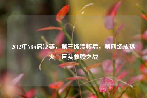 2012年NBA总决赛,第三场溃败后,第四场成热火三巨头救赎之战