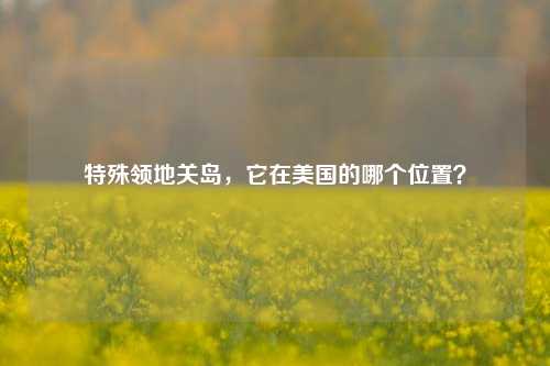特殊领地关岛,它在美国的哪个位置?