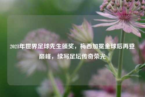2021年世界足球先生颁奖,梅西加冕金球后再登巅峰,续写足坛传奇荣光