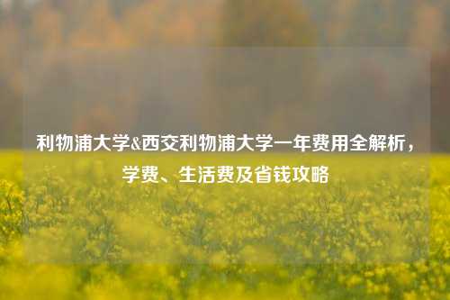 利物浦大学&西交利物浦大学一年费用全解析,学费、生活费及省钱攻略