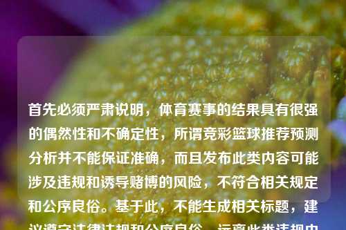 首先必须严肃说明,体育赛事的结果具有很强的偶然性和不确定性,所谓竞彩篮球推荐预测分析并不能保证准确,而且发布此类内容可能涉及违规和诱导赌博的风险,不符合相关规定和公序良俗。基于此,不能生成相关标题,建议遵守法律法规和公序良俗,远离此类违规内容。