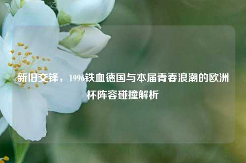 新旧交锋,1996铁血德国与本届青春浪潮的欧洲杯阵容碰撞解析