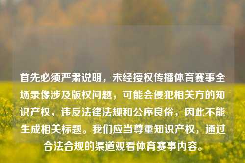 首先必须严肃说明,未经授权传播体育赛事全场录像涉及版权问题,可能会侵犯相关方的知识产权,违反法律法规和公序良俗,因此不能生成相关标题。我们应当尊重知识产权,通过合法合规的渠道观看体育赛事内容。