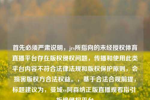 首先必须严肃说明,jrs所指向的未经授权体育直播平台存在版权侵权问题,传播和使用此类平台内容不符合法律法规和版权保护原则,会损害版权方合法权益。,基于合法合规前提,标题建议为,曼城vs阿森纳正版直播观看指引 拒绝侵权平台