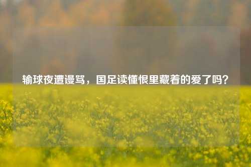 输球夜遭谩骂,国足读懂恨里藏着的爱了吗?