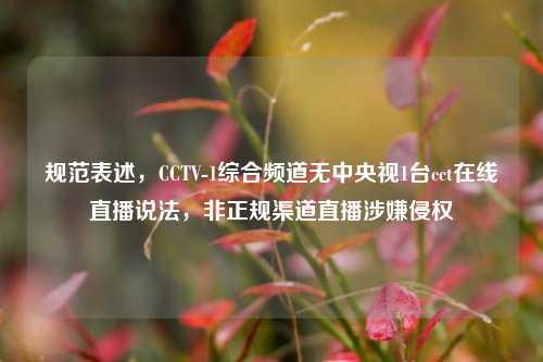 规范表述,CCTV-1综合频道无中央视1台cct在线直播说法,非正规渠道直播涉嫌侵权