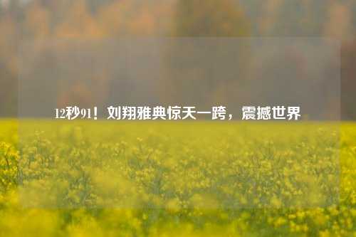 12秒91!刘翔雅典惊天一跨,震撼世界