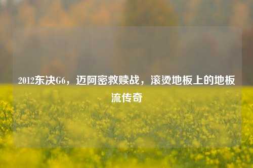 2012东决G6,迈阿密救赎战,滚烫地板上的地板流传奇