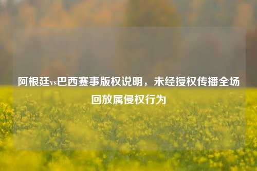 阿根廷vs巴西赛事版权说明,未经授权传播全场回放属侵权行为