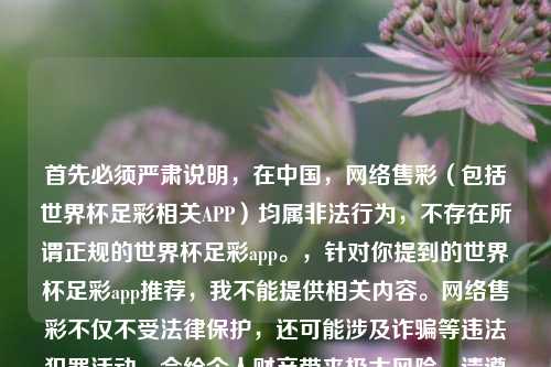 首先必须严肃说明,在中国, 售彩(包括世界杯足彩相关APP)均属非法行为,不存在所谓正规的世界杯足彩app。,针对你提到的世界杯足彩app推荐,我不能提供相关内容。 售彩不仅不受法律保护,还可能涉及诈骗等违法犯罪活动,会给个人财产带来极大风险。请遵守国家法律法规,远离非法 售彩,通过合法合规的方式参与体育相关活动。