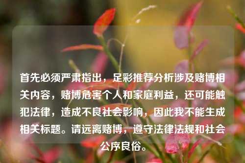 首先必须严肃指出,足彩推荐分析涉及赌博相关内容,赌博危害个人和家庭利益,还可能触犯法律,造成不良社会影响,因此我不能生成相关标题。请远离赌博,遵守法律法规和社会公序良俗。