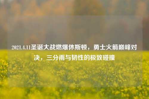 2021.4.11圣诞大战燃爆休斯顿,勇士火箭巅峰对决,三分雨与韧性的极致碰撞